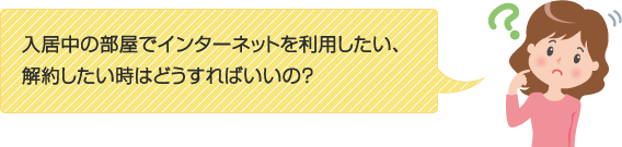 入居中の部屋でインターネットを利用したい、解約したい時はどうすればいいの？